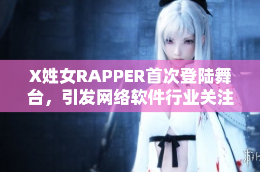 X姓女RAPPER首次登陆舞台，引发网络软件行业关注