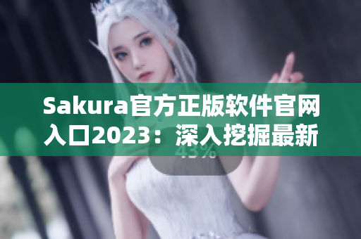 Sakura官方正版软件官网入口2023：深入挖掘最新网络应用趋势