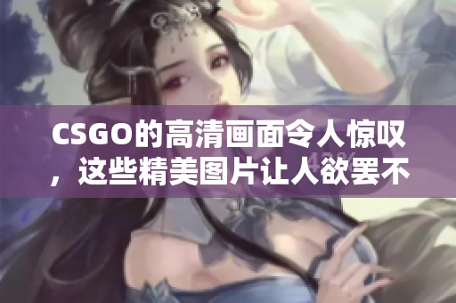 CSGO的高清画面令人惊叹，这些精美图片让人欲罢不能