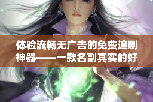 体验流畅无广告的免费追剧神器——一款名副其实的好软件！