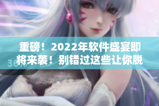 重磅！2022年软件盛宴即将来袭！别错过这些让你脱胎换骨的精彩内容！