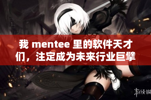 我 mentee 里的软件天才们，注定成为未来行业巨擘