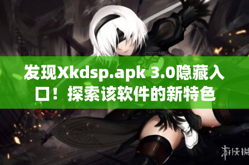 发现Xkdsp.apk 3.0隐藏入口！探索该软件的新特色