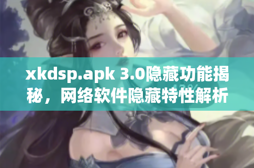 xkdsp.apk 3.0隐藏功能揭秘，网络软件隐藏特性解析