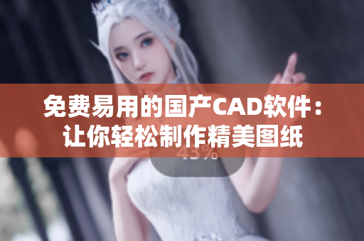 免费易用的国产CAD软件：让你轻松制作精美图纸