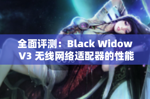 全面评测：Black Widow V3 无线网络适配器的性能如何？