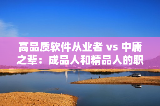 高品质软件从业者 vs 中庸之辈：成品人和精品人的职业差异