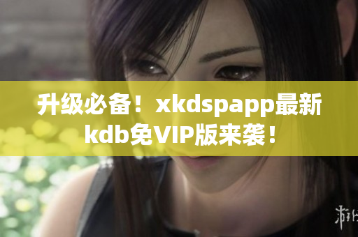 升级必备！xkdspapp最新kdb免VIP版来袭！