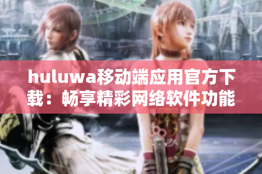 huluwa移动端应用官方下载：畅享精彩网络软件功能