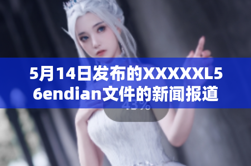 5月14日发布的XXXXXL56endian文件的新闻报道