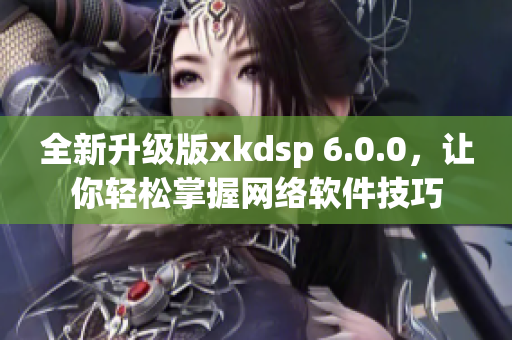 全新升级版xkdsp 6.0.0，让你轻松掌握网络软件技巧