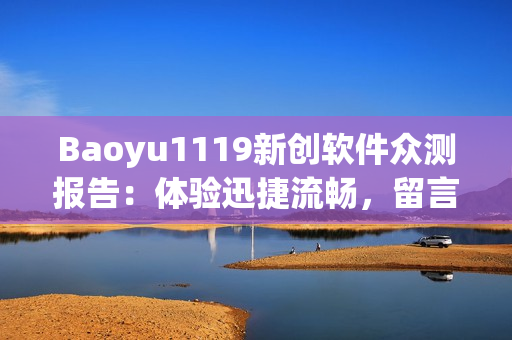 Baoyu1119新创软件众测报告：体验迅捷流畅，留言点赞破千