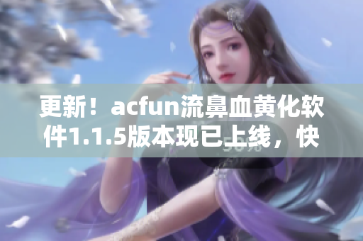 更新！acfun流鼻血黄化软件1.1.5版本现已上线，快来下载获取最新版本吧！