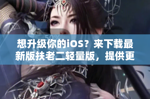 想升级你的iOS？来下载最新版扶老二轻量版，提供更优质的软件体验！