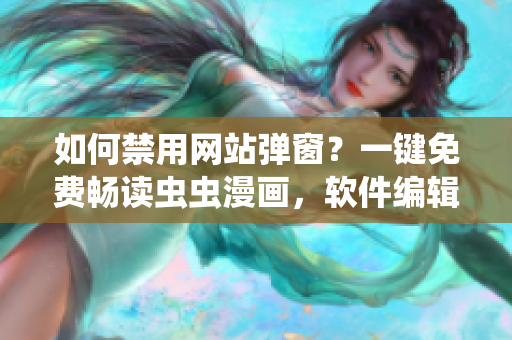 如何禁用网站弹窗？一键免费畅读虫虫漫画，软件编辑推荐！