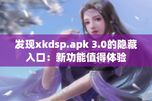 发现xkdsp.apk 3.0的隐藏入口：新功能值得体验