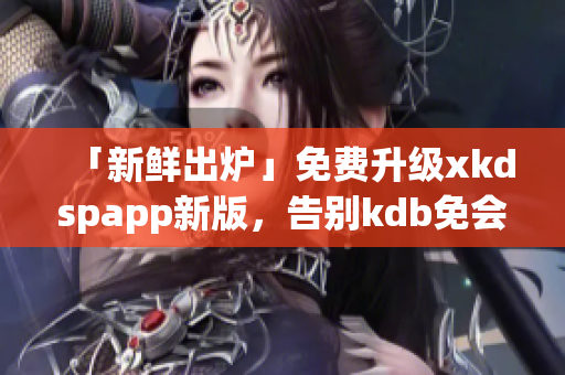 「新鲜出炉」免费升级xkdspapp新版，告别kdb免会员版！