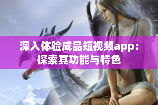 深入体验成品短视频app：探索其功能与特色