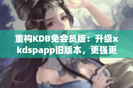 重构KDB免会员版：升级xkdspapp旧版本，更强更稳定！