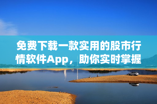 免费下载一款实用的股市行情软件App，助你实时掌握投资动态