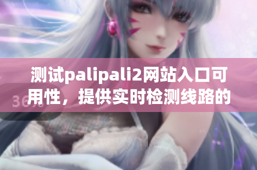 测试palipali2网站入口可用性，提供实时检测线路的方法