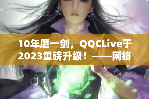 10年磨一剑，QQCLive于2023重磅升级！——网络软件编辑报道