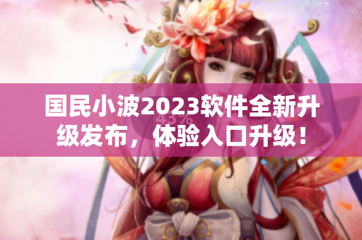 国民小波2023软件全新升级发布，体验入口升级！