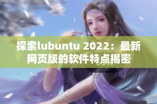 探索lubuntu 2022：最新网页版的软件特点揭密