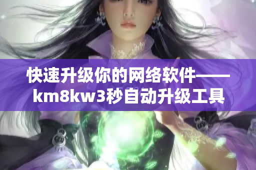 快速升级你的网络软件——km8kw3秒自动升级工具推荐