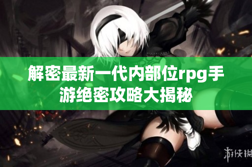 解密最新一代内部位rpg手游绝密攻略大揭秘