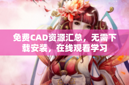 免费CAD资源汇总，无需下载安装，在线观看学习