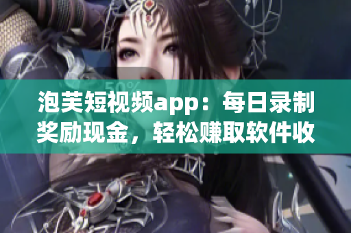 泡芙短视频app：每日录制奖励现金，轻松赚取软件收益！