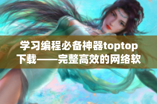 学习编程必备神器toptop下载——完整高效的网络软件开发工具