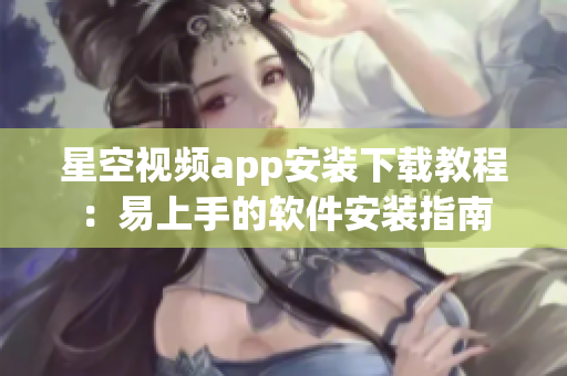 星空视频app安装下载教程：易上手的软件安装指南