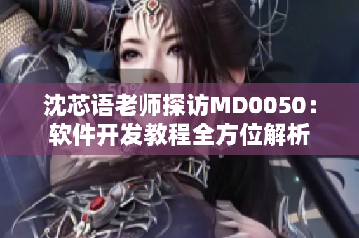 沈芯语老师探访MD0050：软件开发教程全方位解析