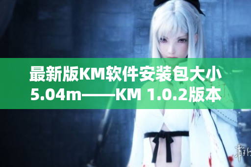 最新版KM软件安装包大小5.04m——KM 1.0.2版本发布啦！