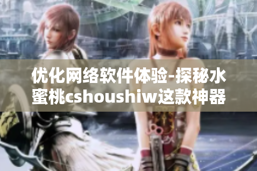 优化网络软件体验-探秘水蜜桃cshoushiw这款神器