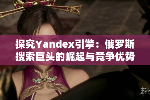 探究Yandex引擎：俄罗斯搜索巨头的崛起与竞争优势