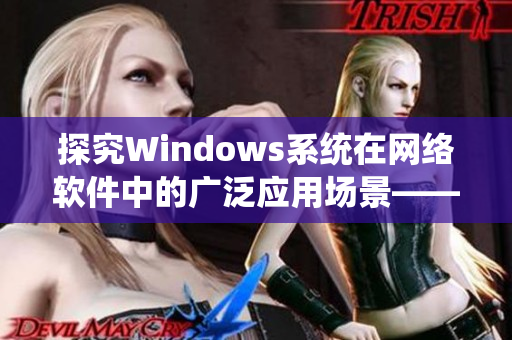 探究Windows系统在网络软件中的广泛应用场景——一个编辑的视角