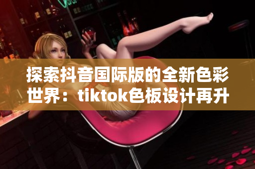 探索抖音国际版的全新色彩世界：tiktok色板设计再升级