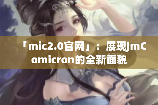 「mic2.0官网」：展现JmComicron的全新面貌