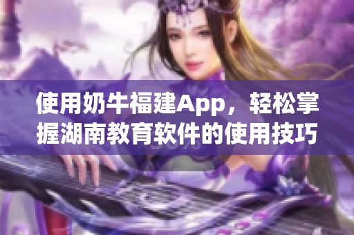 使用奶牛福建App，轻松掌握湖南教育软件的使用技巧