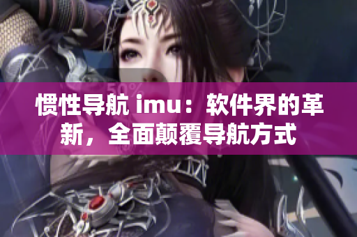 惯性导航 imu：软件界的革新，全面颠覆导航方式