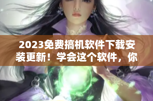 2023免费搞机软件下载安装更新！学会这个软件，你就是技术大牛啦