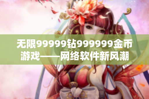 无限99999钻999999金币游戏——网络软件新风潮