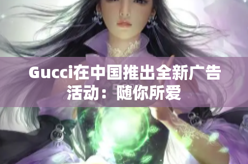 Gucci在中国推出全新广告活动：随你所爱