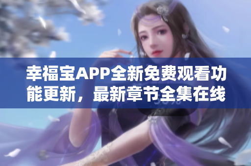 幸福宝APP全新免费观看功能更新，最新章节全集在线分享