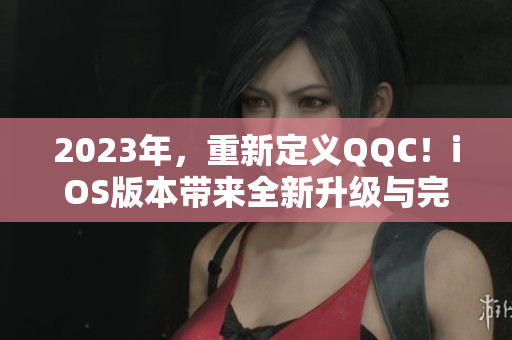 2023年，重新定义QQC！iOS版本带来全新升级与完美沉淀！