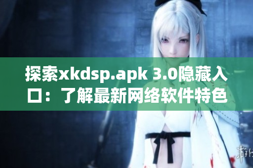 探索xkdsp.apk 3.0隐藏入口：了解最新网络软件特色