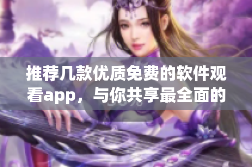 推荐几款优质免费的软件观看app，与你共享最全面的技术资讯！